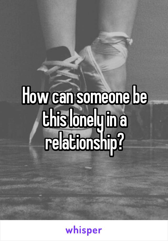 How can someone be this lonely in a relationship?