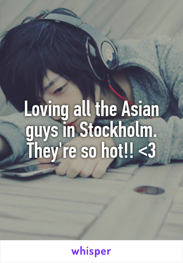 Loving all the Asian guys in Stockholm. They're so hot!! <3