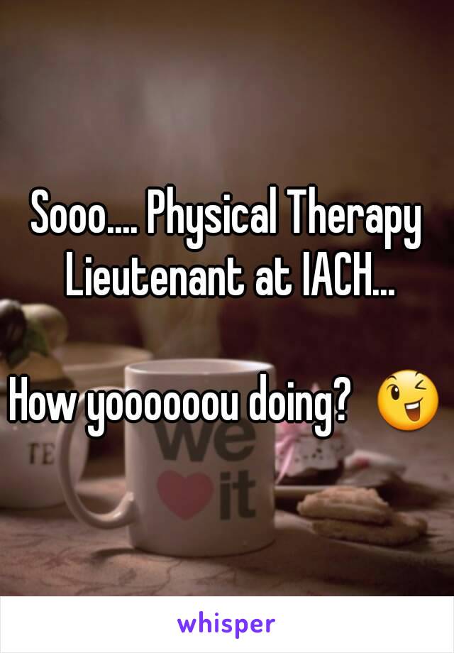 Sooo.... Physical Therapy Lieutenant at IACH...

How yoooooou doing?  😉