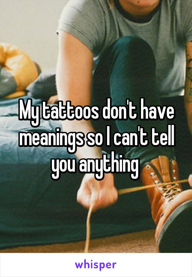 My tattoos don't have meanings so I can't tell you anything 