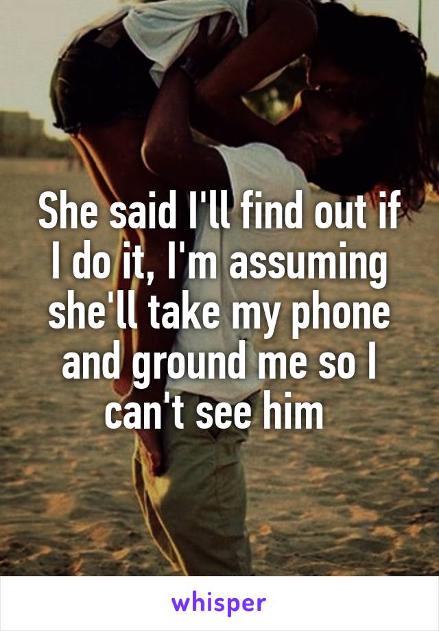 She said I'll find out if I do it, I'm assuming she'll take my phone and ground me so I can't see him 