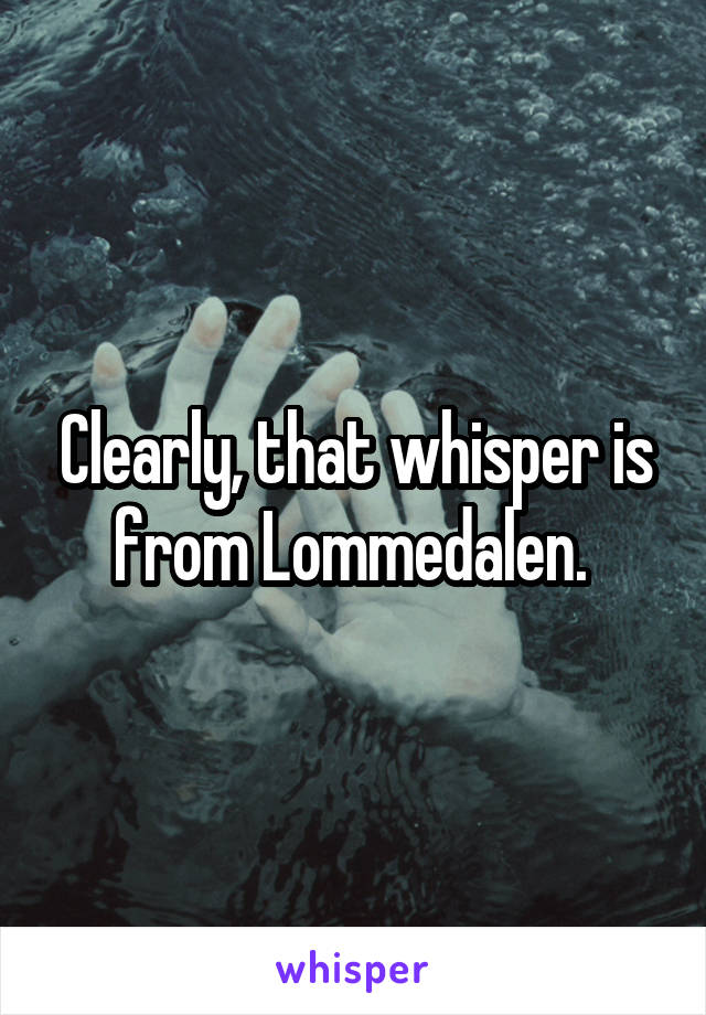 Clearly, that whisper is from Lommedalen. 