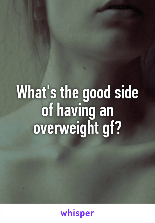 What's the good side of having an overweight gf?