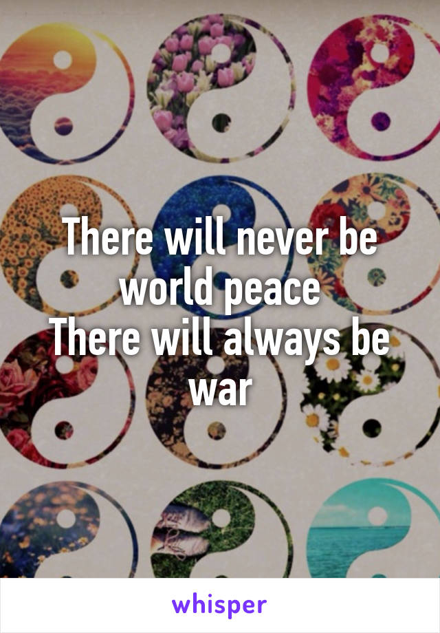 There will never be world peace
There will always be war