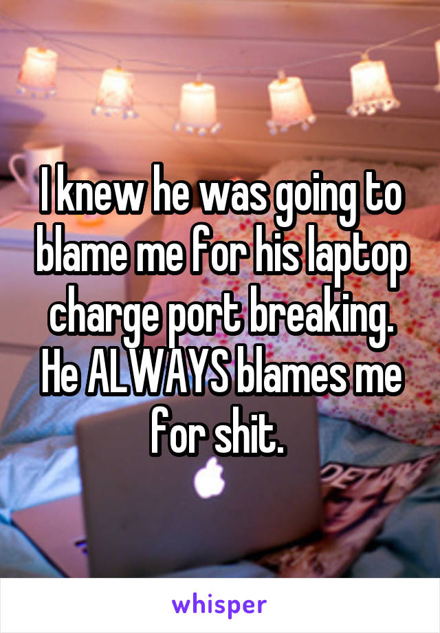 I knew he was going to blame me for his laptop charge port breaking. He ALWAYS blames me for shit. 