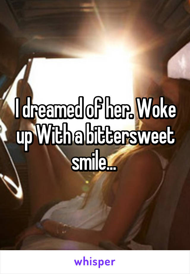 I dreamed of her. Woke up With a bittersweet smile... 