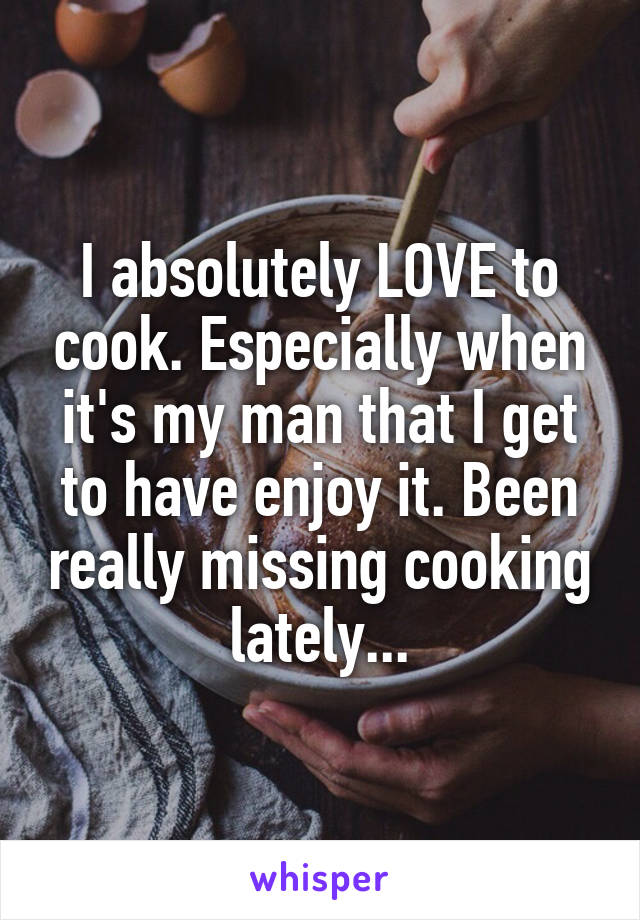 I absolutely LOVE to cook. Especially when it's my man that I get to have enjoy it. Been really missing cooking lately...