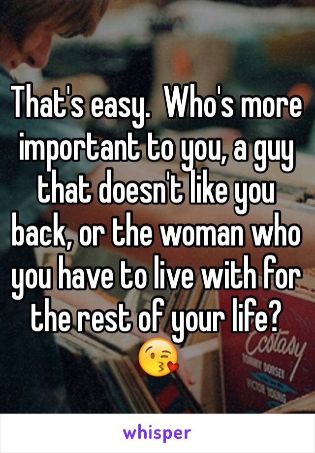 That's easy.  Who's more important to you, a guy that doesn't like you back, or the woman who you have to live with for the rest of your life? 😘