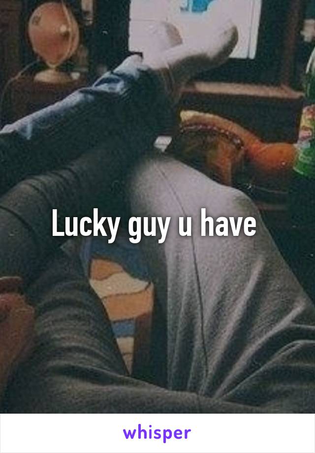 Lucky guy u have 