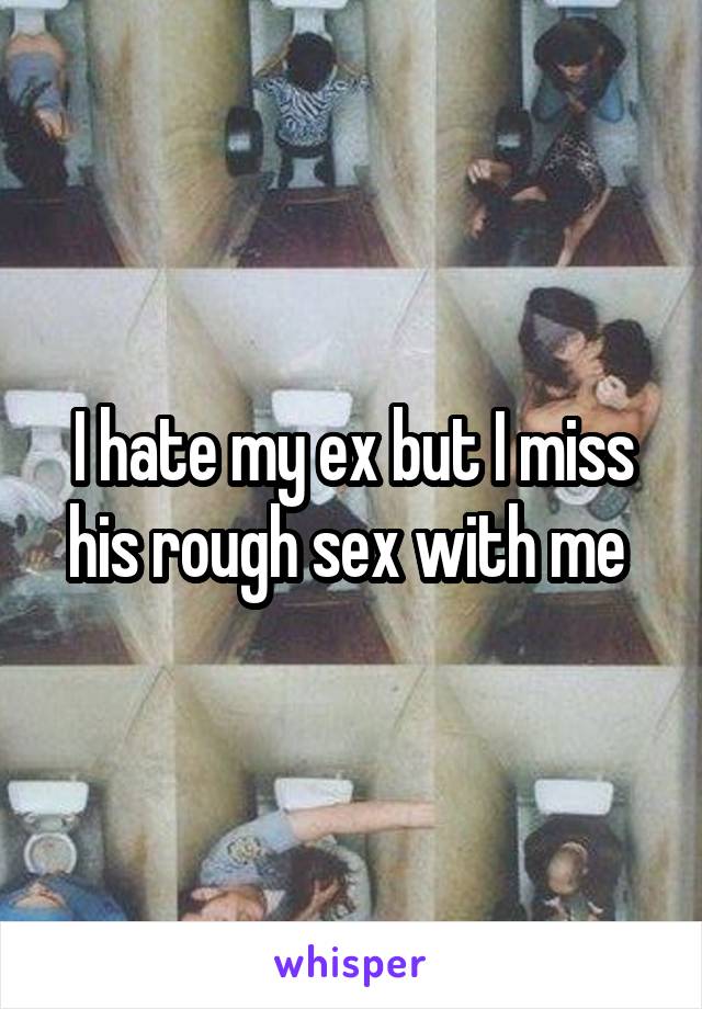 I hate my ex but I miss his rough sex with me 