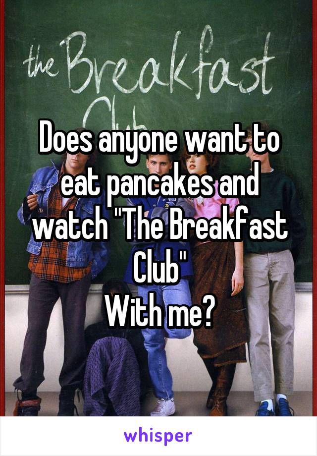 Does anyone want to eat pancakes and watch "The Breakfast Club"
With me?