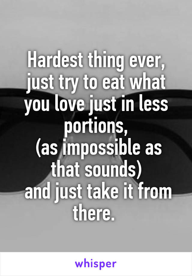 Hardest thing ever, just try to eat what you love just in less portions,
 (as impossible as that sounds)
 and just take it from there. 