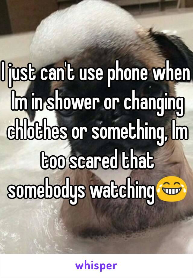 I just can't use phone when Im in shower or changing chlothes or something, Im too scared that somebodys watching😂