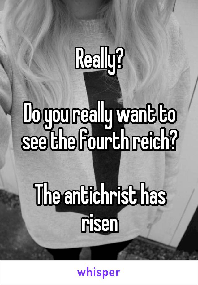 Really?

Do you really want to see the fourth reich?

The antichrist has risen