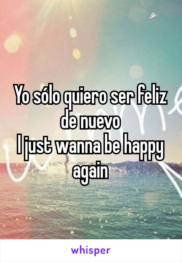 Yo sólo quiero ser feliz de nuevo
I just wanna be happy again