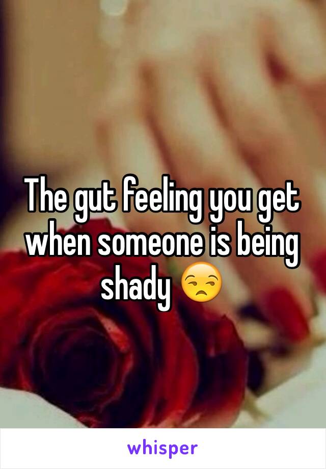 The gut feeling you get when someone is being shady 😒