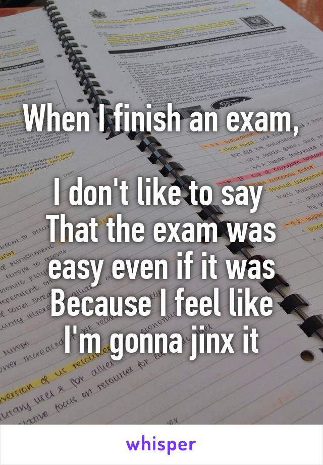 When I finish an exam, 
I don't like to say 
That the exam was easy even if it was
Because I feel like I'm gonna jinx it