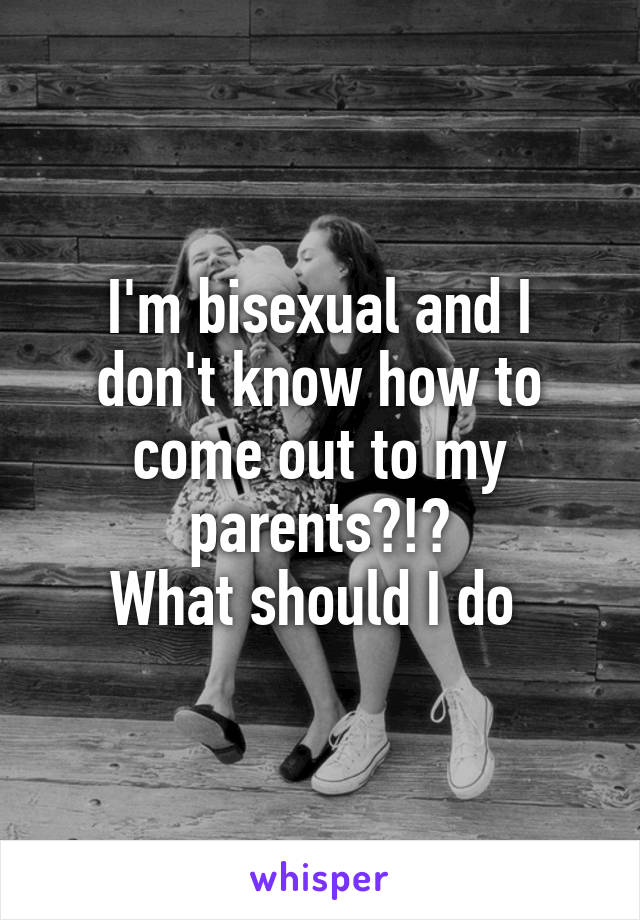 I'm bisexual and I don't know how to come out to my parents?!?
What should I do 