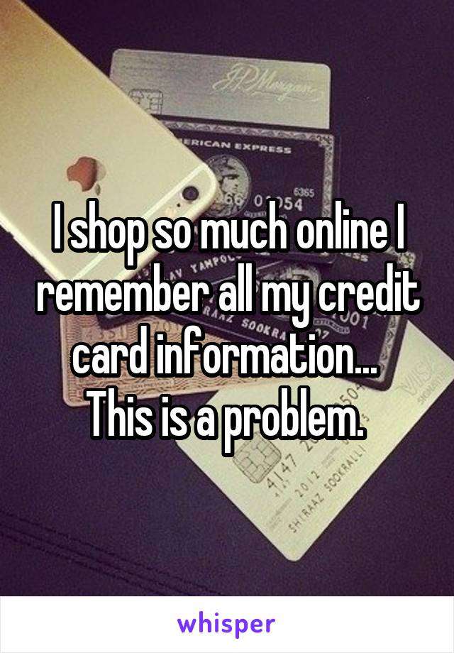 I shop so much online I remember all my credit card information... 
This is a problem. 