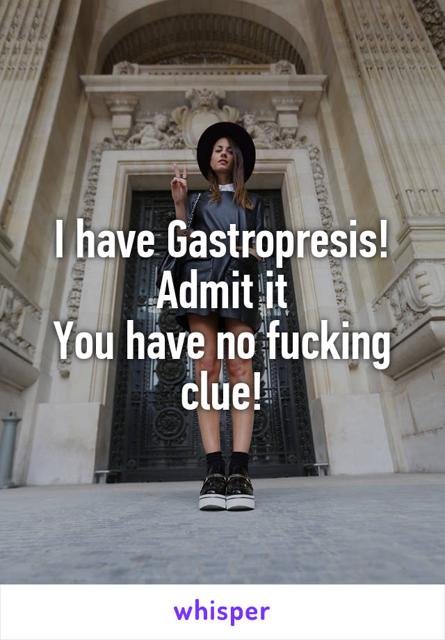 I have Gastropresis!
Admit it
You have no fucking clue!