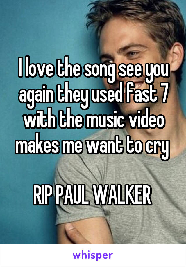 I love the song see you again they used fast 7 with the music video makes me want to cry 

RIP PAUL WALKER 