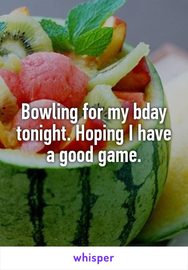 Bowling for my bday tonight. Hoping I have a good game.