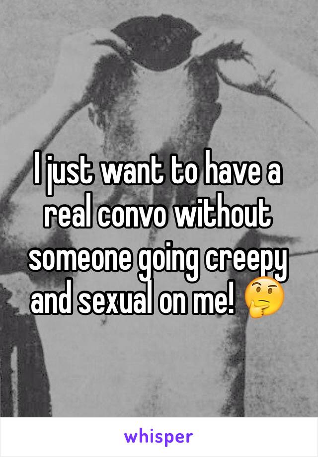 I just want to have a real convo without someone going creepy and sexual on me! 🤔