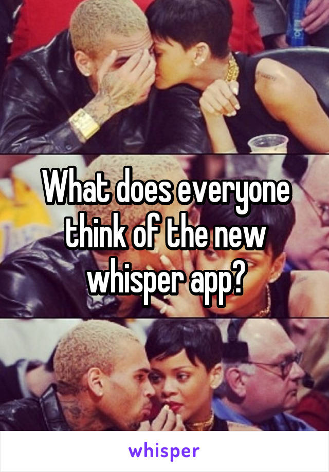 What does everyone think of the new whisper app?