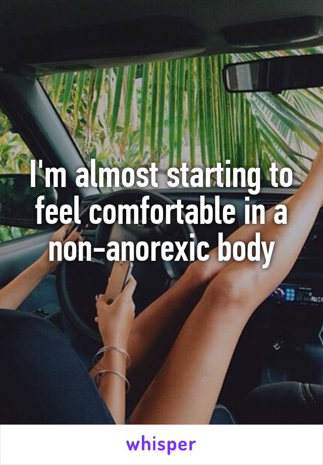 I'm almost starting to feel comfortable in a non-anorexic body
