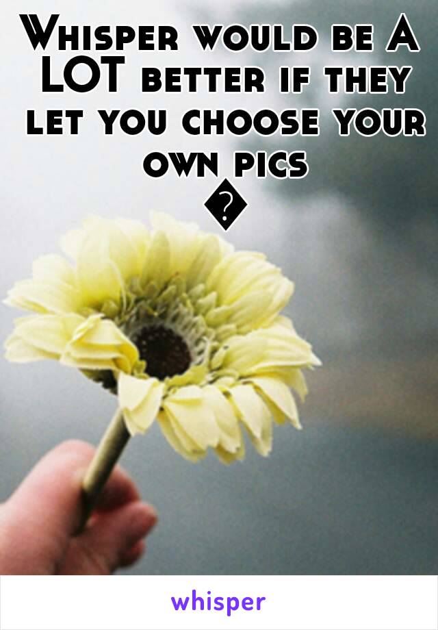 Whisper would be A LOT better if they let you choose your own pics 👌