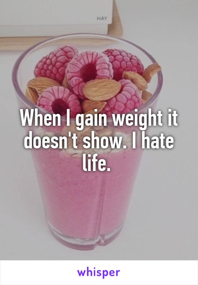 When I gain weight it doesn't show. I hate life. 