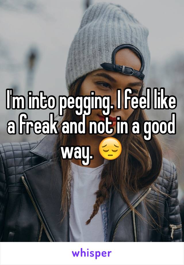 I'm into pegging. I feel like a freak and not in a good way. 😔