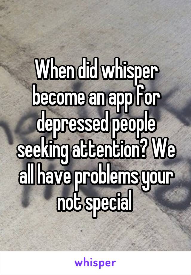 When did whisper become an app for depressed people seeking attention? We all have problems your not special 