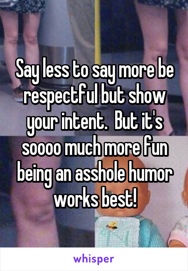 Say less to say more be respectful but show your intent.  But it's soooo much more fun being an asshole humor works best!