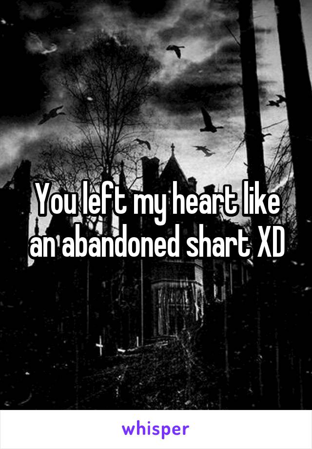 You left my heart like an abandoned shart XD