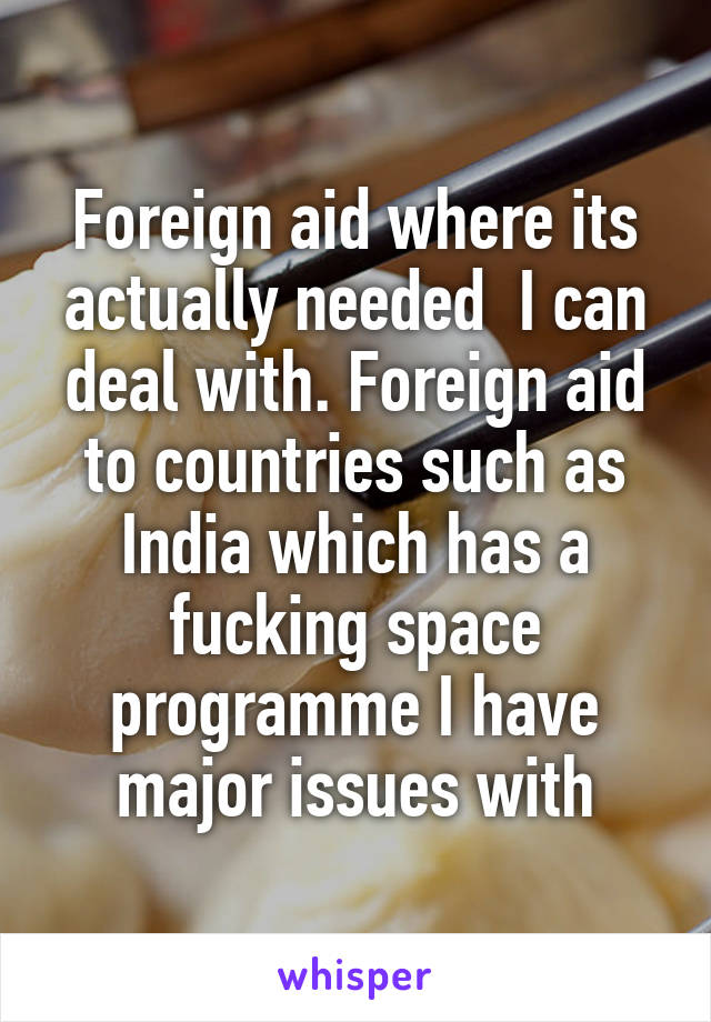 Foreign aid where its actually needed  I can deal with. Foreign aid to countries such as India which has a fucking space programme I have major issues with