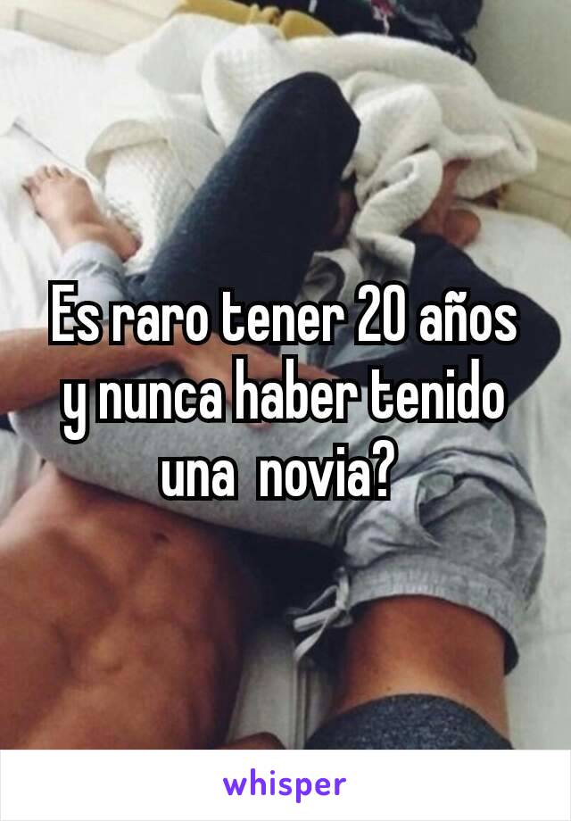 Es raro tener 20 años y nunca haber tenido una  novia? 