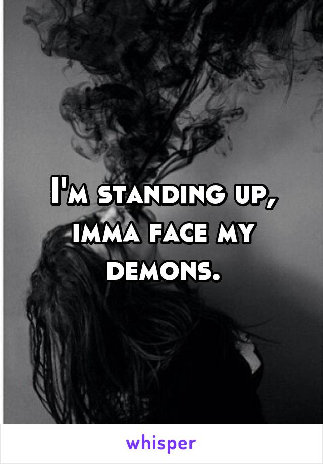 I'm standing up, imma face my demons.