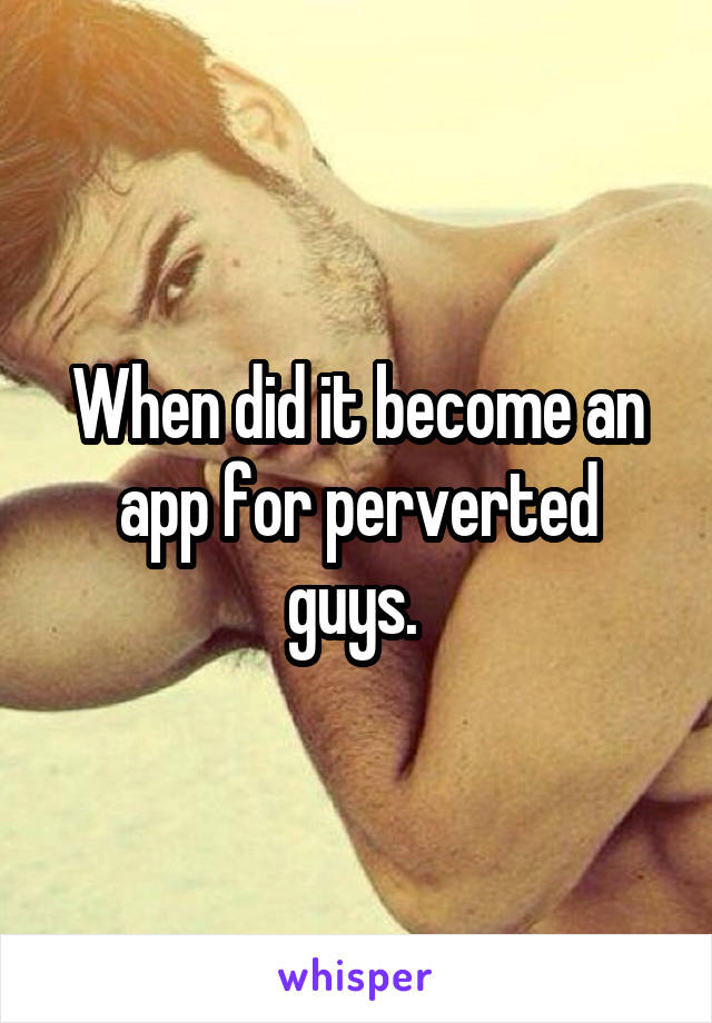 When did it become an app for perverted guys. 