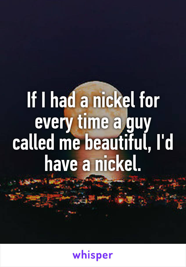 If I had a nickel for every time a guy called me beautiful, I'd have a nickel.