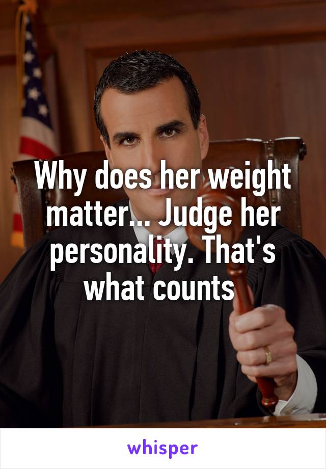 Why does her weight matter... Judge her personality. That's what counts 