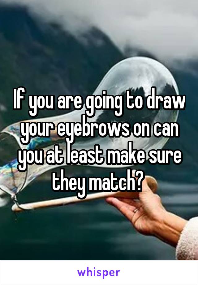 If you are going to draw your eyebrows on can you at least make sure they match? 