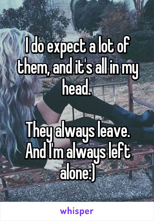 I do expect a lot of them, and it's all in my head. 

They always leave. And I'm always left alone:)