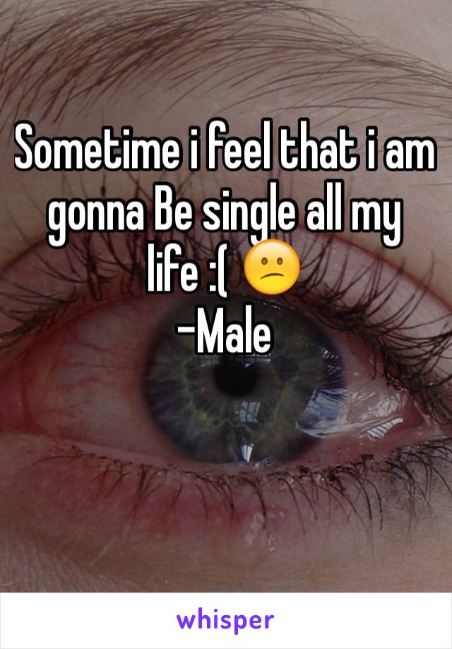 Sometime i feel that i am gonna Be single all my life :( 😕
-Male