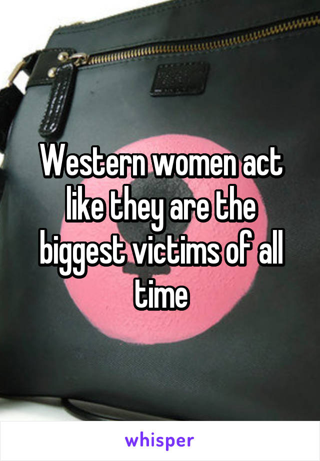 Western women act like they are the biggest victims of all time