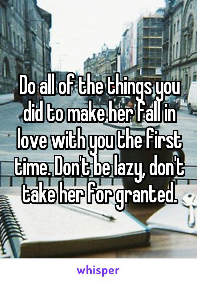 Do all of the things you did to make her fall in love with you the first time. Don't be lazy, don't take her for granted.