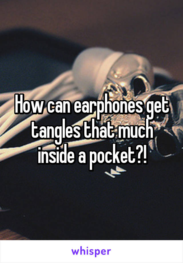 How can earphones get tangles that much inside a pocket?!