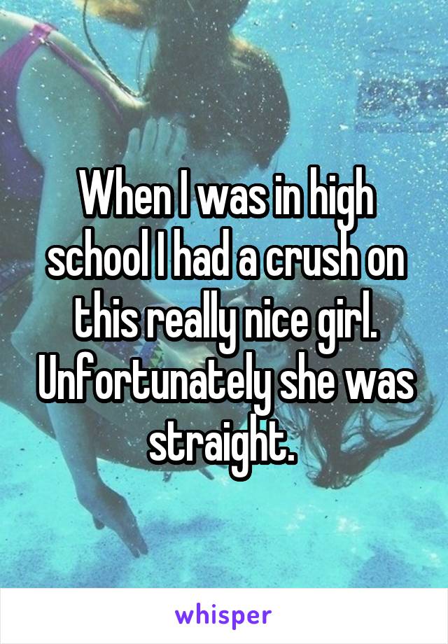 When I was in high school I had a crush on this really nice girl. Unfortunately she was straight. 