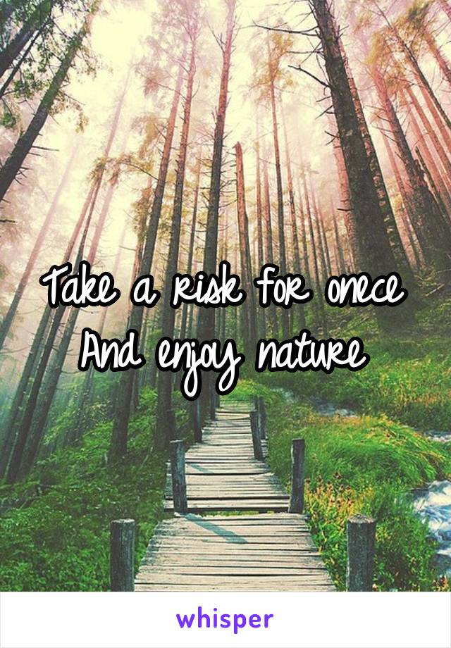 Take a risk for onece 
And enjoy nature 