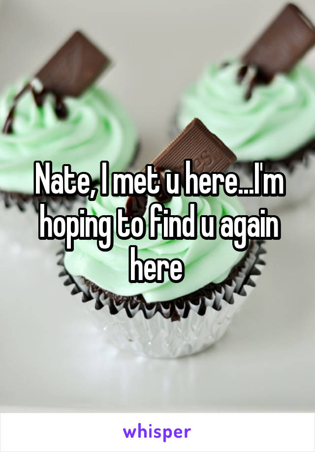 Nate, I met u here...I'm hoping to find u again here 